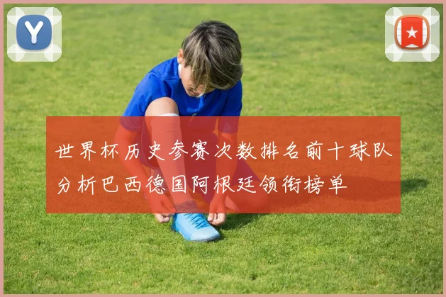 世界杯历史参赛次数排名前十球队分析巴西德国阿根廷领衔榜单