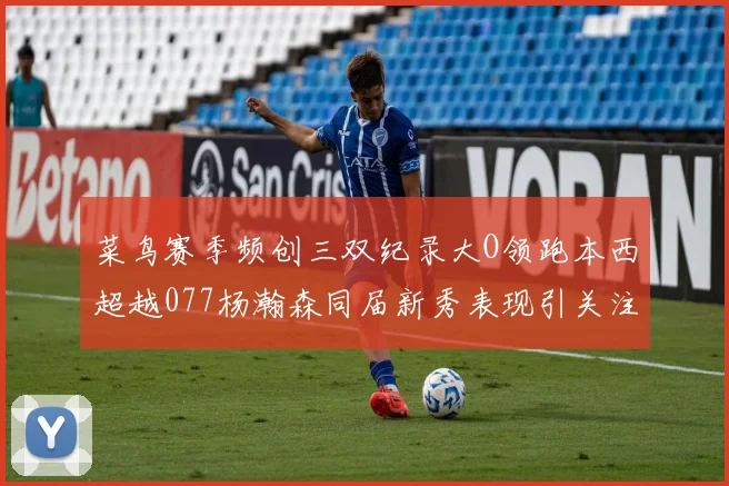 菜鸟赛季频创三双纪录大O领跑本西超越077杨瀚森同届新秀表现引关注