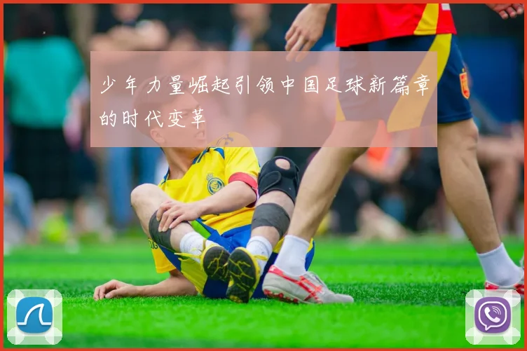 少年力量崛起引领中国足球新篇章的时代变革