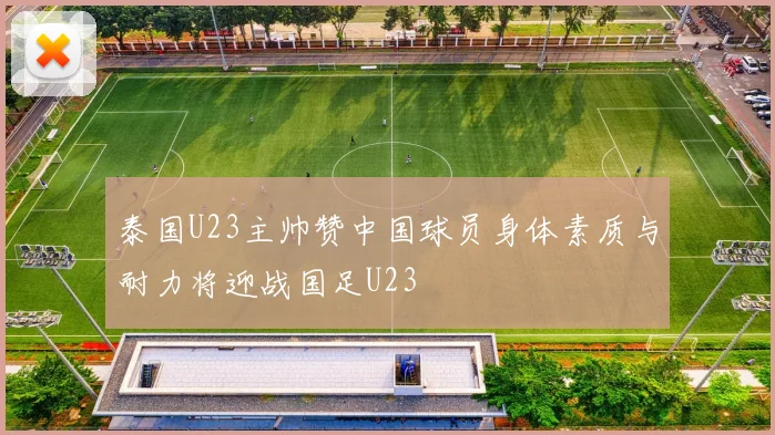 泰国U23主帅赞中国球员身体素质与耐力将迎战国足U23