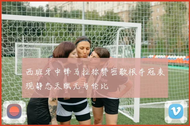 西班牙中锋马拉称赞密歇根夺冠表现静态天赋无与伦比