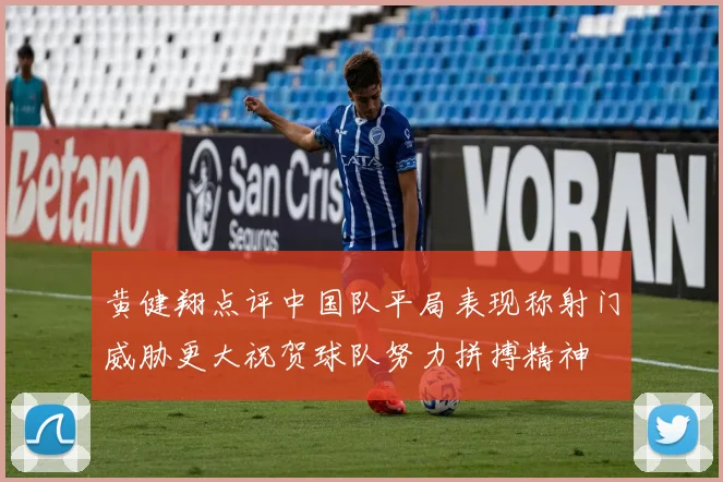 黄健翔点评中国队平局表现称射门威胁更大祝贺球队努力拼搏精神