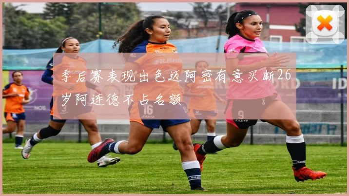 季后赛表现出色迈阿密有意买断26岁阿连德不占名额