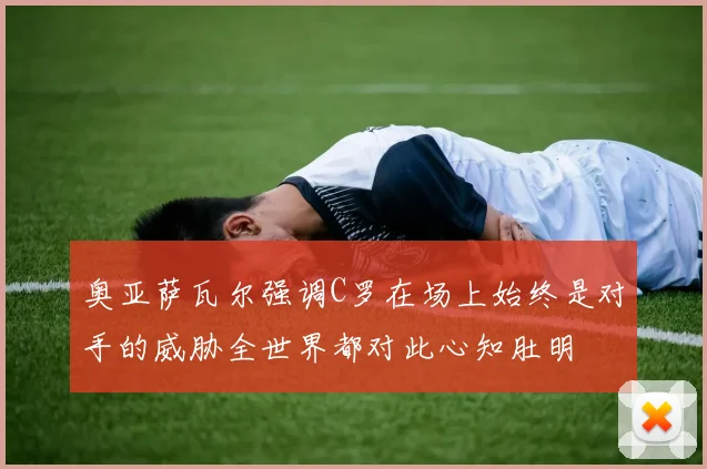 奥亚萨瓦尔强调C罗在场上始终是对手的威胁全世界都对此心知肚明
