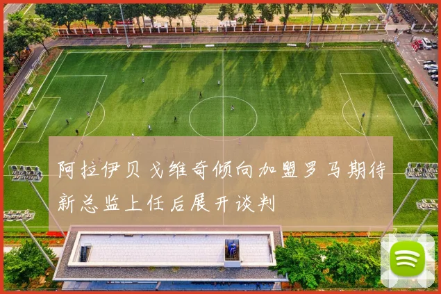 阿拉伊贝戈维奇倾向加盟罗马期待新总监上任后展开谈判