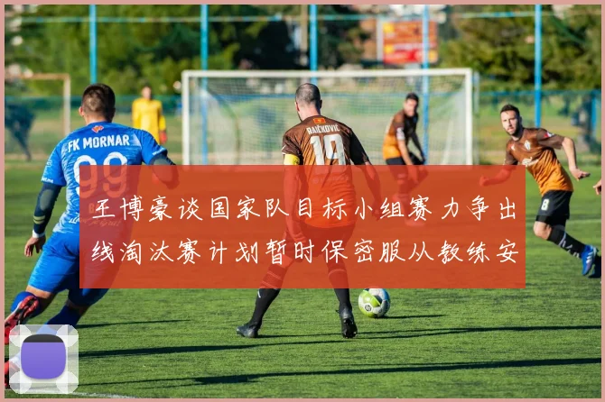王博豪谈国家队目标小组赛力争出线淘汰赛计划暂时保密服从教练安排