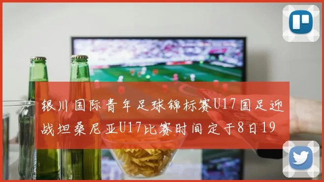 银川国际青年足球锦标赛U17国足迎战坦桑尼亚U17比赛时间定于8日19点35分