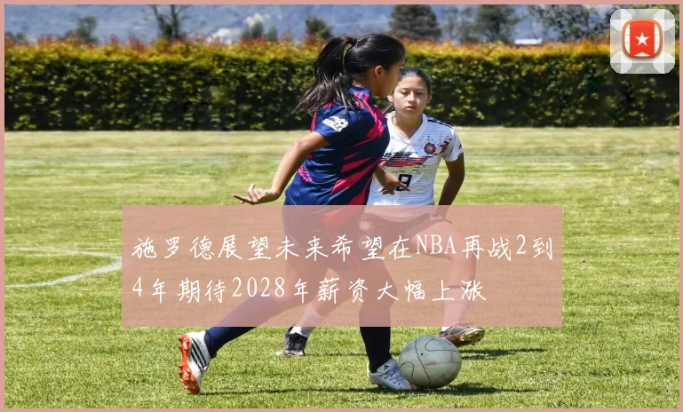 施罗德展望未来希望在NBA再战2到4年期待2028年薪资大幅上涨