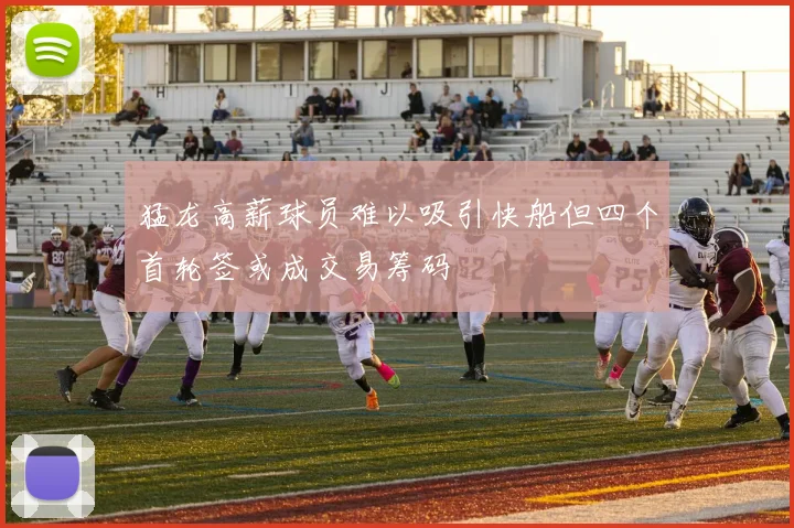 猛龙高薪球员难以吸引快船但四个首轮签或成交易筹码