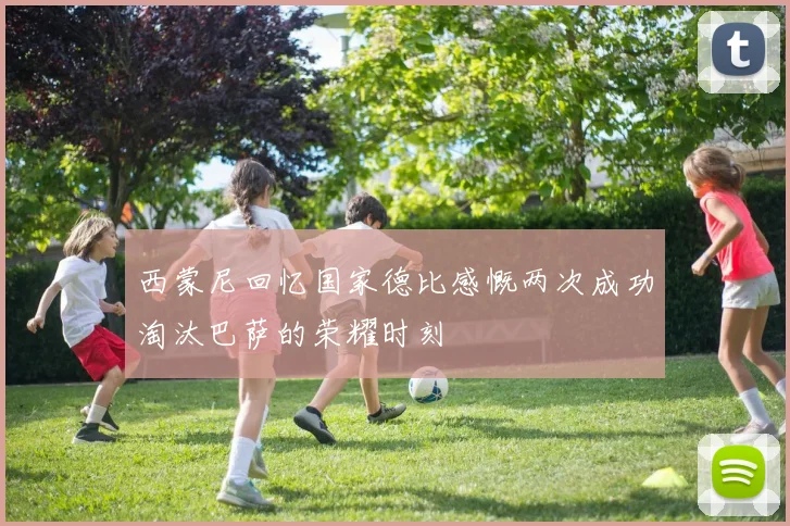 西蒙尼回忆国家德比感慨两次成功淘汰巴萨的荣耀时刻