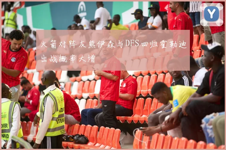 火箭对阵灰熊伊森与DFS回归霍勒迪出战概率大增