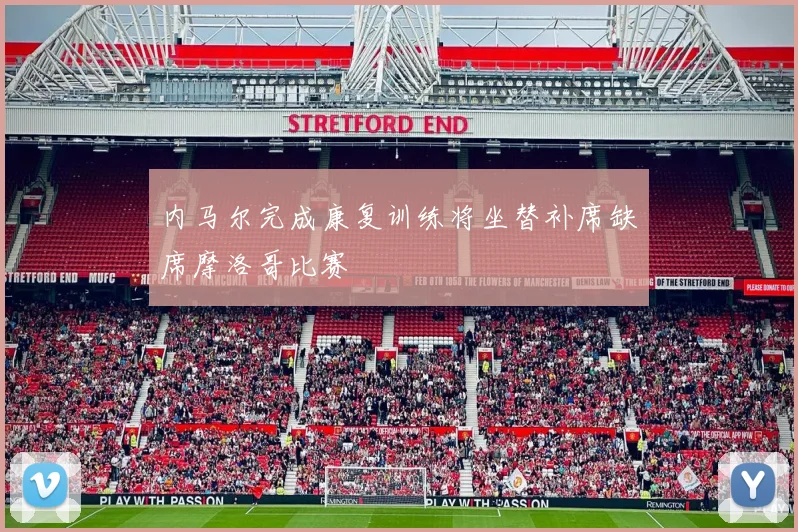 内马尔完成康复训练将坐替补席缺席摩洛哥比赛