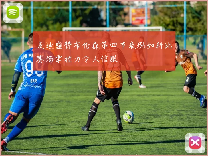 麦迪盛赞布伦森第四节表现如科比赛场掌控力令人信服