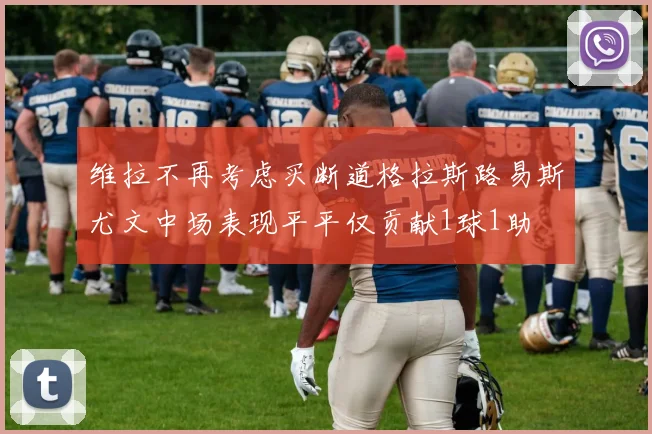 维拉不再考虑买断道格拉斯路易斯尤文中场表现平平仅贡献1球1助