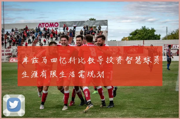 库兹马回忆科比教导投资智慧球员生涯有限生活需规划