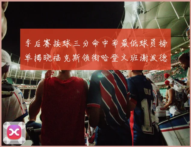 季后赛接球三分命中率最低球员榜单揭晓福克斯领衔哈登文班谢泼德紧随其后
