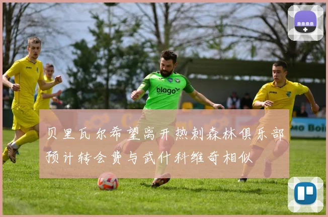 贝里瓦尔希望离开热刺森林俱乐部预计转会费与武什科维奇相似