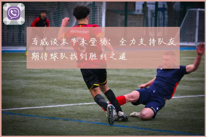 马威谈末节未登场：全力支持队友期待球队找到胜利之道