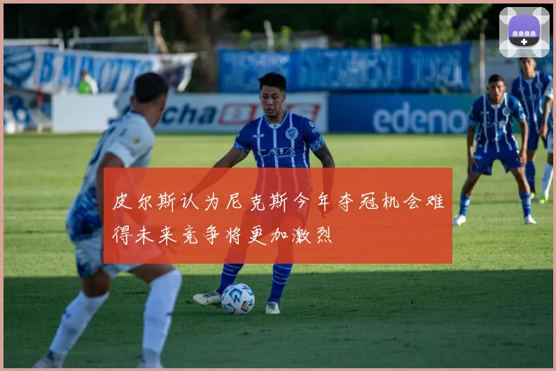 皮尔斯认为尼克斯今年夺冠机会难得未来竞争将更加激烈