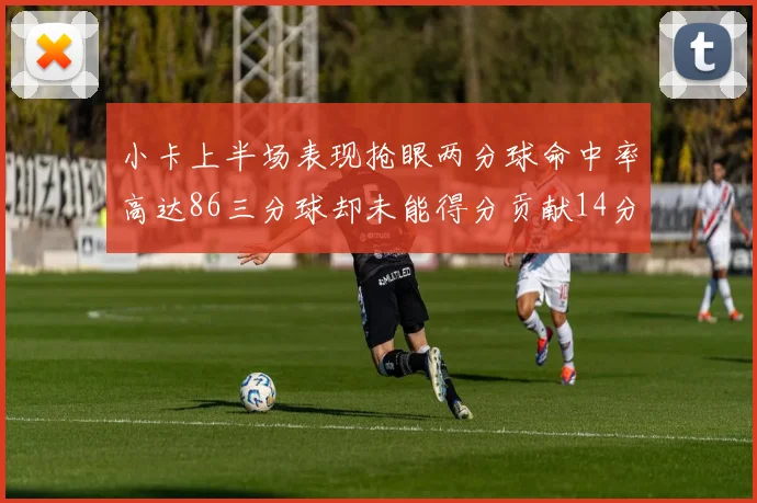 小卡上半场表现抢眼两分球命中率高达86三分球却未能得分贡献14分7板2助1断