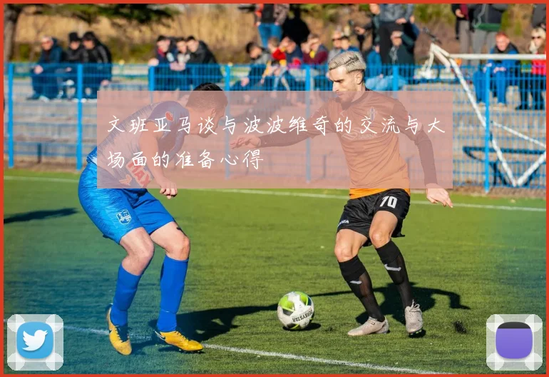 文班亚马谈与波波维奇的交流与大场面的准备心得