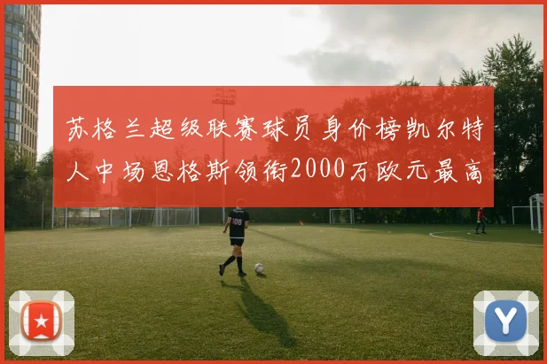 苏格兰超级联赛球员身价榜凯尔特人中场恩格斯领衔2000万欧元最高