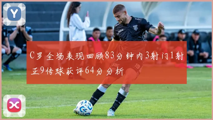 C罗全场表现回顾83分钟内3射门1射正9传球获评64分分析
