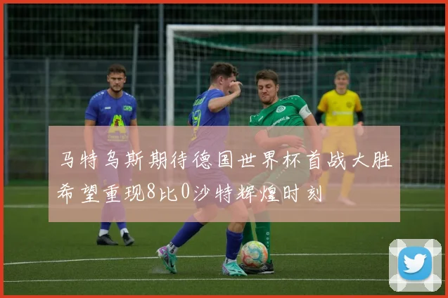马特乌斯期待德国世界杯首战大胜希望重现8比0沙特辉煌时刻