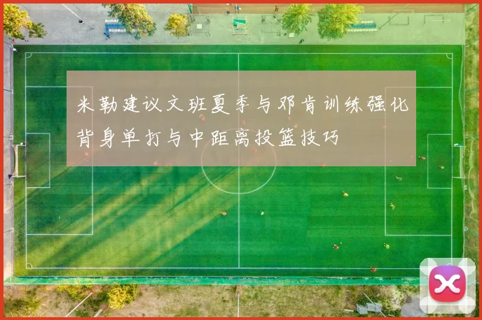 米勒建议文班夏季与邓肯训练强化背身单打与中距离投篮技巧