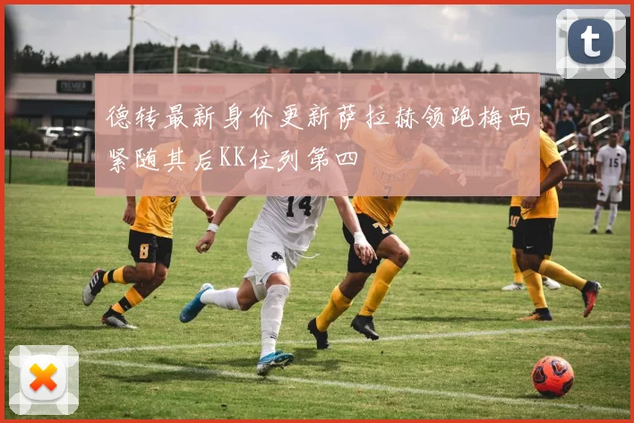 德转最新身价更新萨拉赫领跑梅西紧随其后KK位列第四
